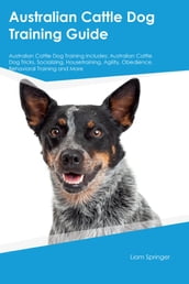 Australian Cattle Dog Training Guide Australian Cattle Dog Training Includes: Australian Cattle Dog Tricks, Socializing, Housetraining, Agility, Obedience, Behavioral Training, and More