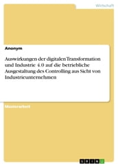 Auswirkungen der digitalen Transformation und Industrie 4.0 auf die betriebliche Ausgestaltung des Controlling aus Sicht von Industrieunternehmen