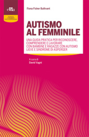 Autismo al femminile. Una guida pratica per riconoscere, comprendere e lavorare con bambine e ragazze con autismo lieve e Sindrome di Asperger - Fiona Fisher Bullivant