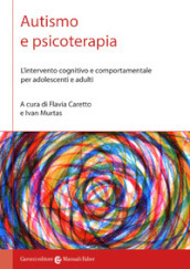 Autismo e psicoterapia. L intervento cognitivo e comportamentale per adolescenti e adulti