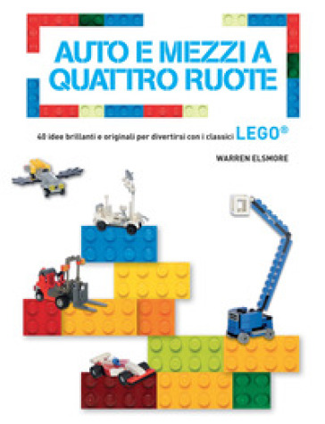 Auto e mezzi a quattro ruote. 40 idee brillanti e originali per divertirsi con i classici Lego®. Ediz. a colori - Warren Elsmore