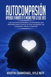 Autocompasión: Aprende a amarte a ti mismo por lo que eres: Las Lecciones Esenciales y la Orientación que Necesitas para Construir la Auto compasión, ser Compasivo, Atento y Valorarte