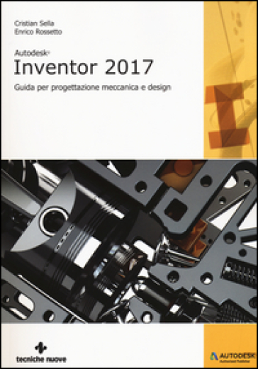 Autodesk Inventor professional 2017. Guida per progettazione meccanica e design - Cristian Sella - Enrico Rossetto