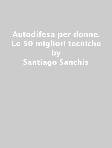 Autodifesa per donne. Le 50 migliori tecniche - Santiago Sanchis