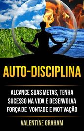 Autodisciplina : Alcance Suas Metas, Tenha Sucesso Na Vida E Desenvolva Força De Vontade E Motivação