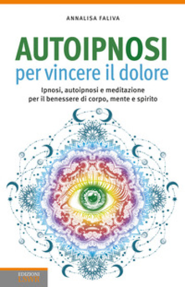 Autoipnosi per vincere il dolore. Ipnosi, autoipnosi e meditazione per il benessere di corpo, mente e spirito - Annalisa Faliva