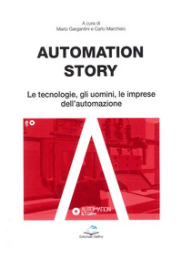Automation story. Le tecnologie, gli uomini, le imprese dell'automazione - Mario Gargantini - Carlo Marchisio