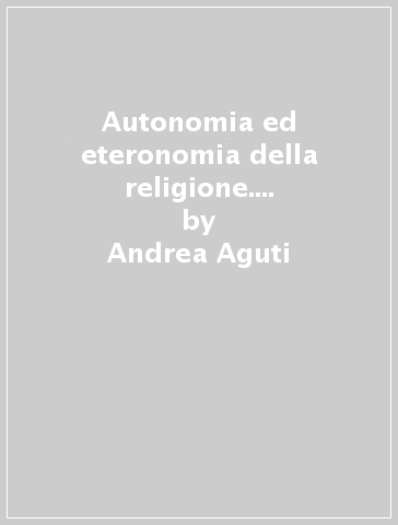 Autonomia ed eteronomia della religione. Ernst Troeltsch, Rudolf Otto, Karl Barth - Andrea Aguti