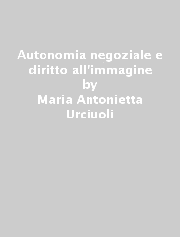 Autonomia negoziale e diritto all'immagine - Maria Antonietta Urciuoli