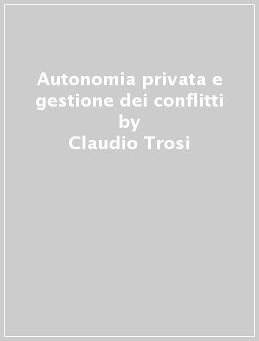 Autonomia privata e gestione dei conflitti - Claudio Trosi