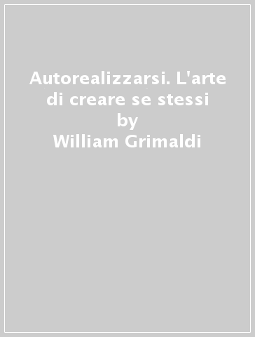 Autorealizzarsi. L'arte di creare se stessi - William Grimaldi