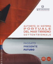 Autorità di Sistema Portuale del Mar Tirreno Settentrionale. Passato presente futuro. Ediz. italiana e inglese