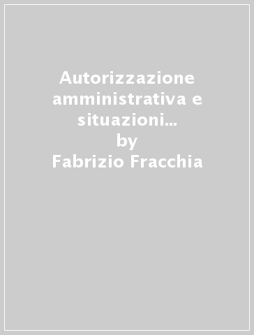 Autorizzazione amministrativa e situazioni giuridiche soggettive - Fabrizio Fracchia