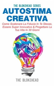 Autostima Creativa: Come Scatenare La Fiducia In Te Stesso, Essere Super Innovativo & Progettare La Tua Vita In 30 Giorni