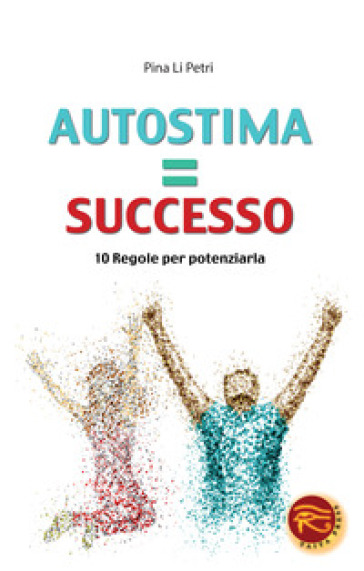 Autostima=successo. 10 regole per potenziarla - Pina Li Petri