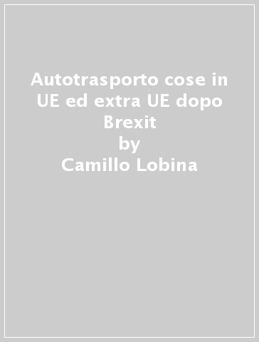 Autotrasporto cose in UE ed extra UE dopo Brexit - Camillo Lobina - Giandomenico Protospataro