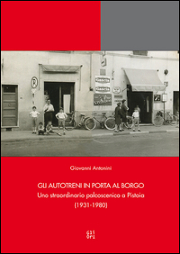 Gli Autotreni in Porta al Borgo. Uno straordinario palcoscenico a Pistoia (1931-1980) - Giovanni Antonini