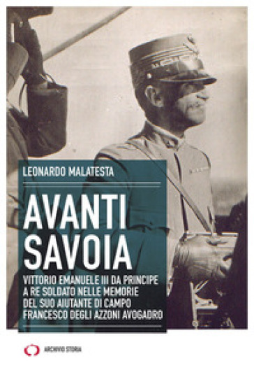 Avanti Savoia. Vittorio Emanuele III da principe a re soldato nelle memorie del suo aiutante di campo Francesco degli Azzoni Avogadro - Leonardo Malatesta