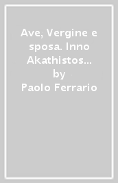 Ave, Vergine e sposa. Inno Akathistos alla Madre di Dio e icona della Madre di Dio con scene dell Akathistos