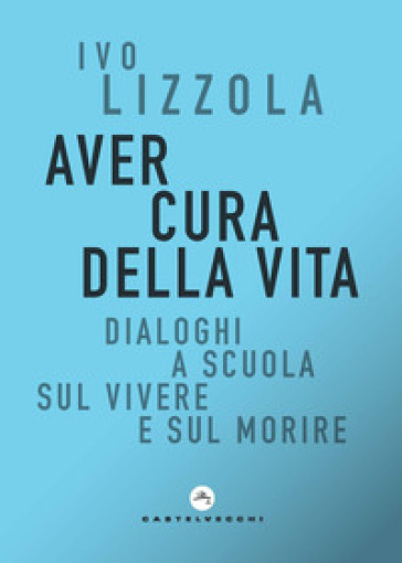 Aver cura della vita. Dialoghi a scuola sul vivere e sul morire - Ivo Lizzola