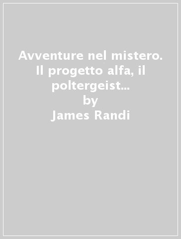 Avventure nel mistero. Il progetto alfa, il poltergeist di Columbus. «Supersensitivi» alla prova. Esperimenti con sensitivi italiani - James Randi