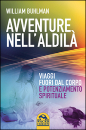 Avventure nell aldilà. Viaggi fuori dal corpo e potenziamento spirituale