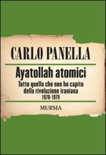 Ayatollah Atomici. Tutto quello che non ho capito della rivoluzione iraniana 1978-1979 - Carlo Panella