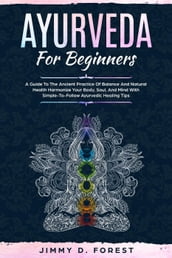Ayurveda For Beginners - A Guide To The Ancient Practice Of Balance And Natural Health Harmonize Your Body, Soul, And Mind With Simple-To-Follow Ayurvedic Healing Tips