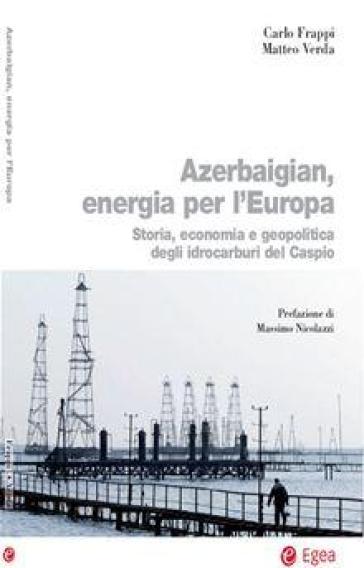 Azerbaigian, energia per l'Europa. Storia, economia e geopolitica degli idrocarburi del Caspio - Carlo Frappi - Matteo Verda