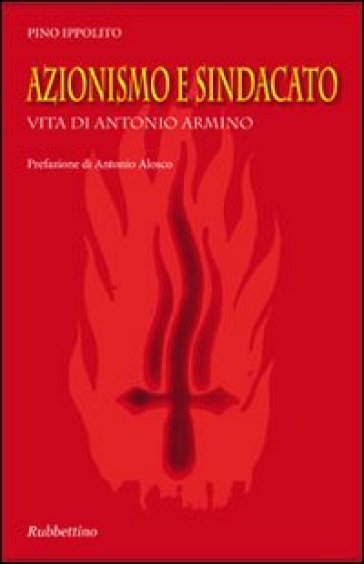 Azionismo e sindacato. Vita di Antonio Armino - Pino Ippolito Armino