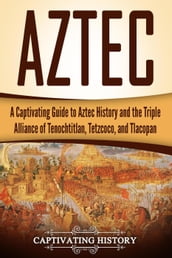 Aztec: A Captivating Guide to Aztec History and the Triple Alliance of Tenochtitlan, Tetzcoco, and Tlacopan