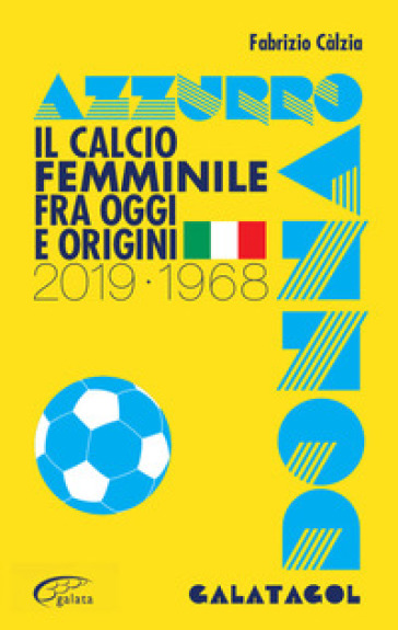 Azzurro donna. Il calcio femminile fra oggi e origini. 2019-1968 - Fabrizio Càlzia