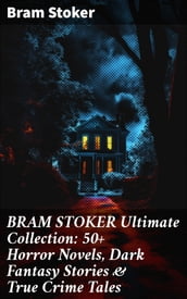 BRAM STOKER Ultimate Collection: 50+ Horror Novels, Dark Fantasy Stories & True Crime Tales