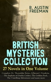 BRITISH MYSTERIES COLLECTION - 27 Novels in One Volume: Complete Dr. Thorndyke Series, A Savant s Vendetta, The Exploits of Danby Croker, The Golden Pool, The Unwilling Adventurer and many more