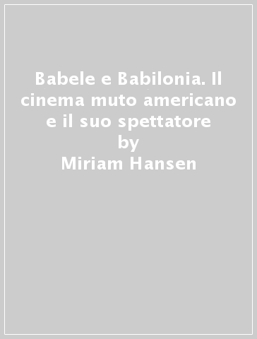 Babele e Babilonia. Il cinema muto americano e il suo spettatore - Miriam Hansen