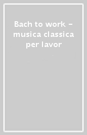 Bach to work - musica classica per lavor