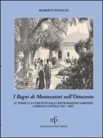 Bagni di Montecatini nell'Ottocento. Le terme e la comunità dalla restaurazione lorenese a Firenze capitale (1815-1865) (I) - Roberto Pinochi