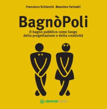 BagnòPoli. Il bagno pubblico come luogo della progettazione e della creatività - Francesco Schianchi - Massimo Farinatti