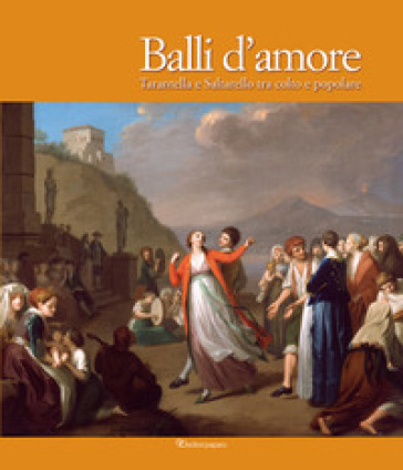 Balli d'amore. Tarantella e Saltarello tra colto e popolare. Ediz. illustrata