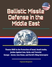 Ballistic Missile Defense in the Middle East: Theater BMD in the Protection of Israel, Saudi Arabia, Jordan Against Iran, Syria, and Terrorist Groups - Arrow, Iron Dome, and David s Sling Interceptor