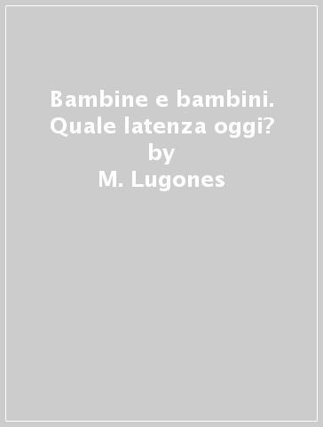 Bambine e bambini. Quale latenza oggi? - F. Bisagni - Mercedes Lugones - M. Lugones - Francesco Bisagni