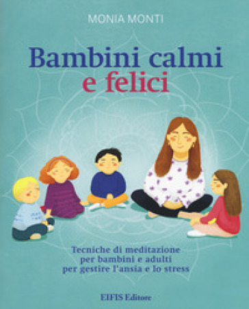 Bambini calmi e felici. Tecniche di meditazione per bambini e adulti per gestire l'ansia e lo stress - Monia Monti