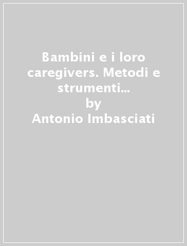 Bambini e i loro caregivers. Metodi e strumenti per l'osservazione clinica della relazione e per l'intervento (I) - Antonio Imbasciati - Loredana Cena