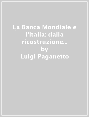 La Banca Mondiale e l'Italia: dalla ricostruzione allo sviluppo - Pasquale Scandizzo - Luigi Paganetto