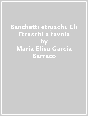Banchetti etruschi. Gli Etruschi a tavola - Maria Elisa Garcia Barraco