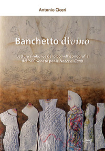 Banchetto divino. Lettura simbolica del cibo nell'iconografia del '500 veneto per le Nozze di Cana - Antonio Ciceri