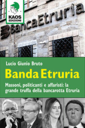 Banda Etruria. Massoni, politicanti e affaristi: la grande truffa della bancarotta Etruria