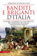 Banditi e briganti d Italia. La storia, le imprese e la vita violenta dei fuorilegge più famosi, tra leggenda e realtà