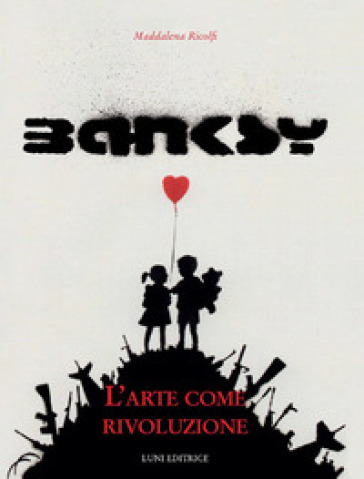 Banksy. L'arte come rivoluzione. Ediz. illustrata - Maddalena Ricolfi