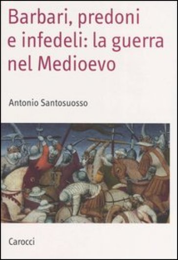Barbari, predoni e infedeli: la guerra nel Medioevo - Antonio Santosuosso